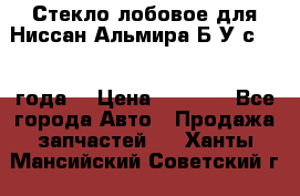 Стекло лобовое для Ниссан Альмира Б/У с 2014 года. › Цена ­ 5 000 - Все города Авто » Продажа запчастей   . Ханты-Мансийский,Советский г.